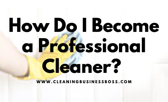 How Do I Become a Professional Cleaner to Start My Own Cleaning Business?
