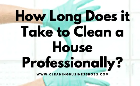 How Long Does it Take to Clean a House Professionally (For your cleaning business)